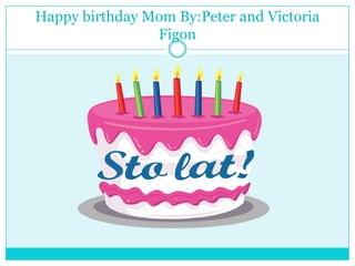 Happy birthday Mom By:Peter and Victoria Figon 