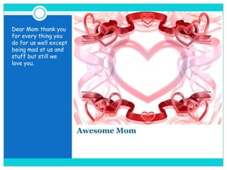 Awesome MomDear Mom thank you for every thing you do for us well except being mad at us and stuff but still we love you.