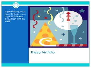 Happy birthdayHappy birth day to you. Happy birth day to you. Happy birthday dear mom. Happy birth day to YOU