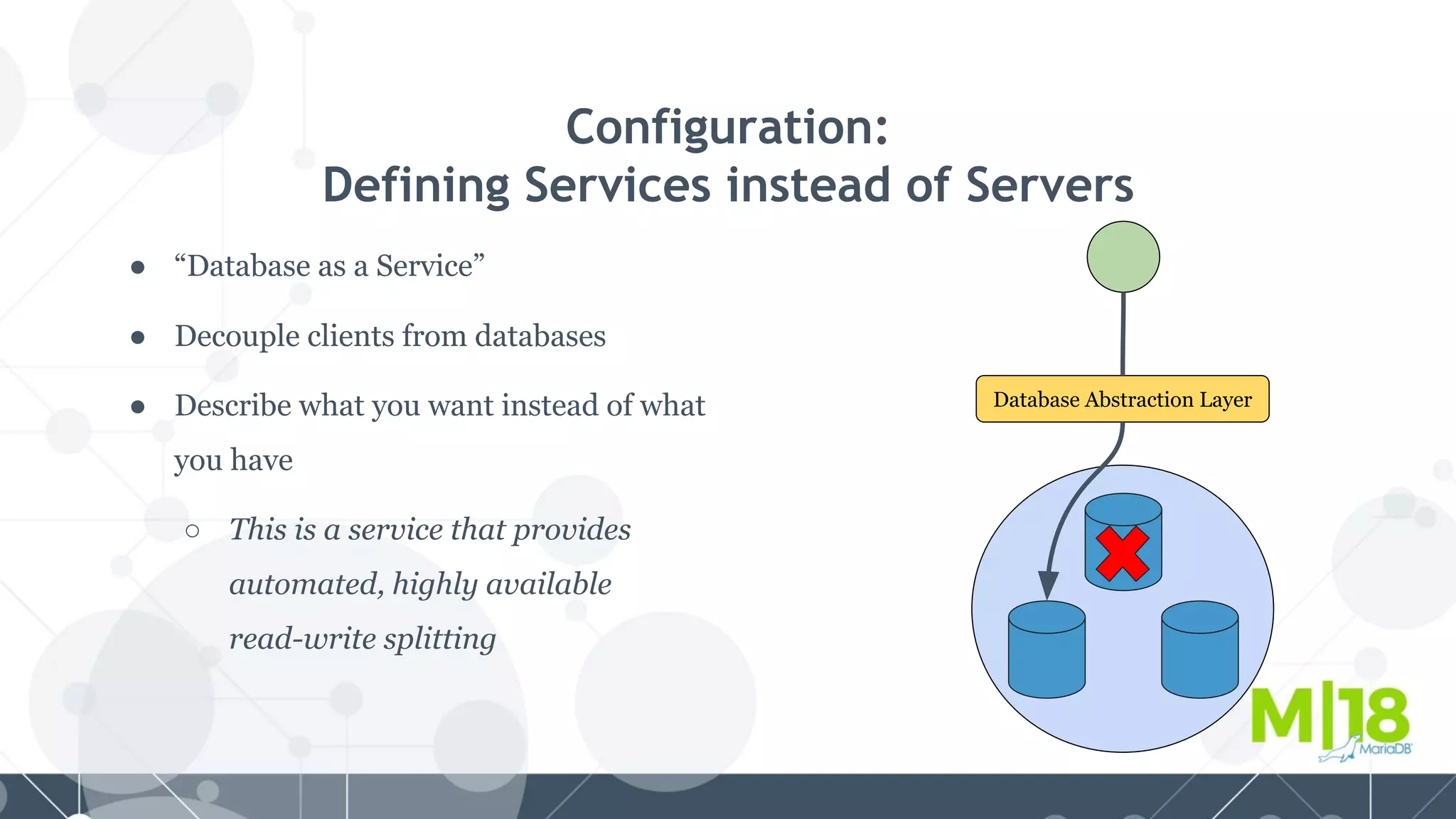 Configuration:
Defining Services instead of Servers
● “Database as a Service”
● Decouple clients from databases
● Describe what you want instead of what
you have
○ This is a service that provides
automated, highly available
read-write splitting
Database Abstraction Layer
 