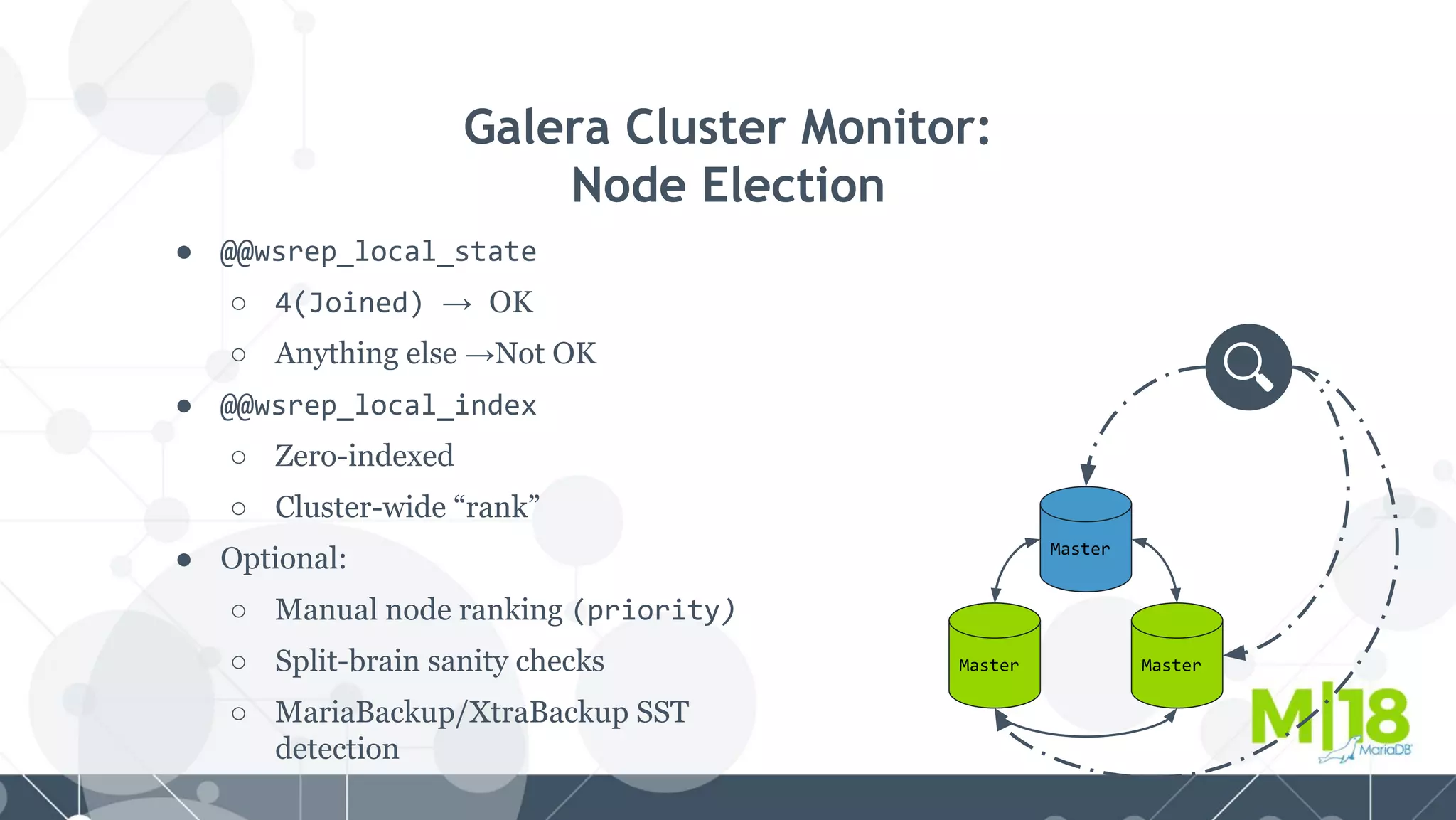 ● @@wsrep_local_state
○ 4(Joined) → OK
○ Anything else →Not OK
● @@wsrep_local_index
○ Zero-indexed
○ Cluster-wide “rank”
● Optional:
○ Manual node ranking (priority)
○ Split-brain sanity checks
○ MariaBackup/XtraBackup SST
detection
Galera Cluster Monitor:
Node Election
Master
MasterMaster
 