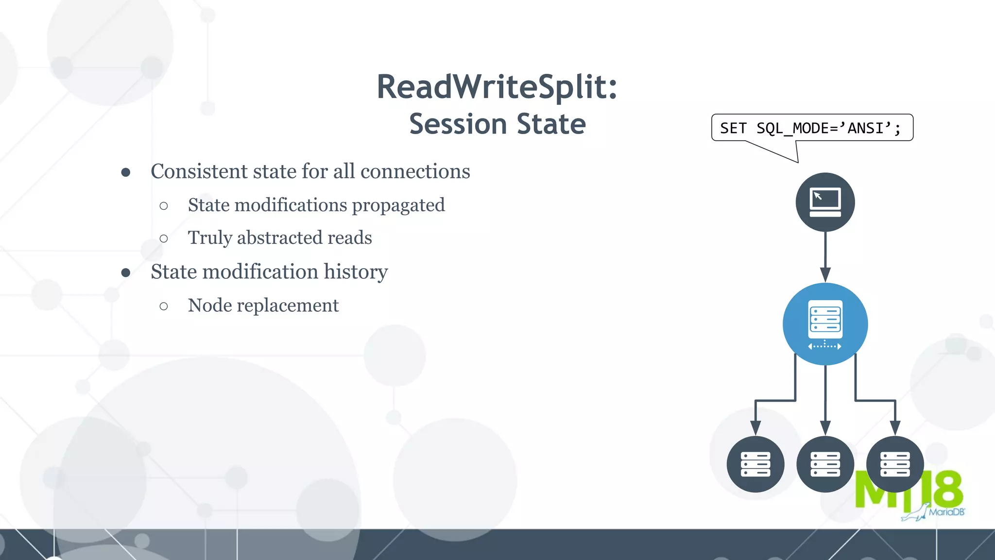 ● Consistent state for all connections
○ State modifications propagated
○ Truly abstracted reads
● State modification history
○ Node replacement
ReadWriteSplit:
Session State SET SQL_MODE=’ANSI’;
 