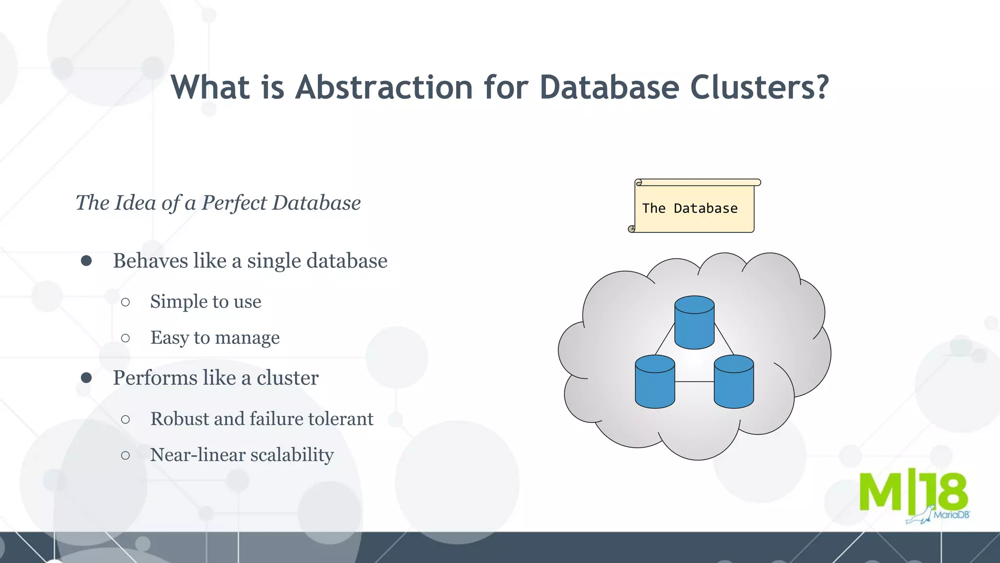 The Idea of a Perfect Database
● Behaves like a single database
○ Simple to use
○ Easy to manage
● Performs like a cluster
○ Robust and failure tolerant
○ Near-linear scalability
What is Abstraction for Database Clusters?
The Database
 