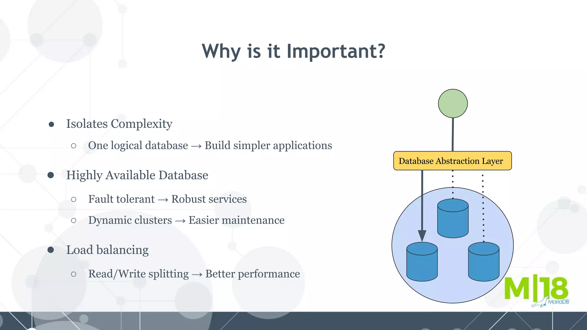 Why is it Important?
● Isolates Complexity
○ One logical database → Build simpler applications
● Highly Available Database
○ Fault tolerant → Robust services
○ Dynamic clusters → Easier maintenance
● Load balancing
○ Read/Write splitting → Better performance
Database Abstraction Layer
 