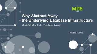 Why Abstract Away
the Underlying Database Infrastructure
MariaDB MaxScale: Database Proxy
Markus Mäkelä
 