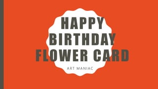 HAPPY
BIRTHDAY
FLOWER CARD
A R T M A N I A C
 