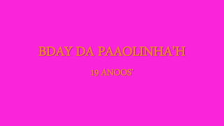 BDAY DA PAAOLINHA’H 
19 ANOOS’ 
 
