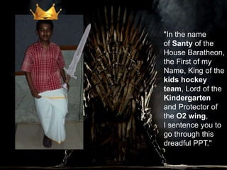 "In the name
of Santy of the
House Baratheon,
the First of my
Name, King of the
kids hockey
team, Lord of the
Kindergarten
and Protector of
the O2 wing,
I sentence you to
go through this
dreadful PPT."
 