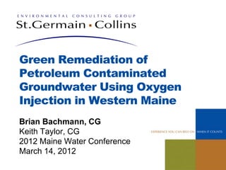 Green Remediation of
Petroleum Contaminated
Groundwater Using Oxygen
Injection in Western Maine
Brian Bachmann, CG
Keith Taylor, CG
2012 Maine Water Conference
March 14, 2012
 
