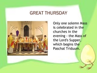 GREAT THURSDAY
Only one solemn Mass
is celebrated in the
churches in the
evening - the Mass of
the Lord's Supper,
which begins the
Paschal Triduum.
 