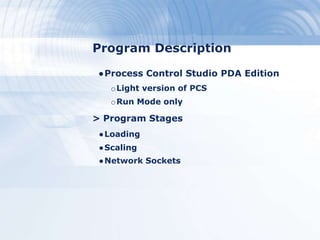Program Description
●Process Control Studio PDA Edition
oLight version of PCS
oRun Mode only
> Program Stages
●Loading
●Scaling
●Network Sockets
 