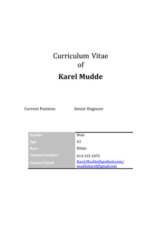 Curriculum Vitae
of
Karel Mudde
Current Position: Senior Engineer
Gender Male
Age 43
Race White
Contact Number 814 335 1875
Contact Email Karel.Mudde@graftech.com/
muddekarel@gmail.com
 