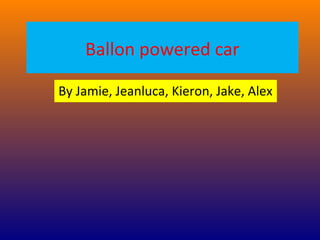 Ballon powered car
By Jamie, Jeanluca, Kieron, Jake, Alex
 