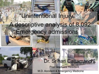 "Unintentional Injury”
A descriptive analysis of 8,092
Emergency admissions
Dr. Srihari Cattamanchi
Post Graduate Resident
M.D. Accident & Emergency Medicine
 