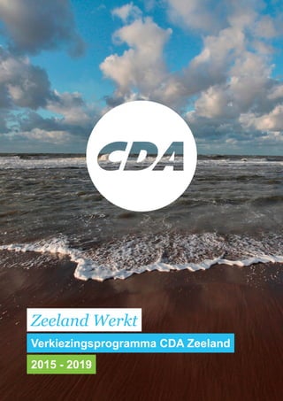 VERKIEZINGSPROGRAMMA CDA ZEELAND 2015-2019 1
Zeeland Werkt
Verkiezingsprogramma CDA Zeeland
2015 - 2019
 
