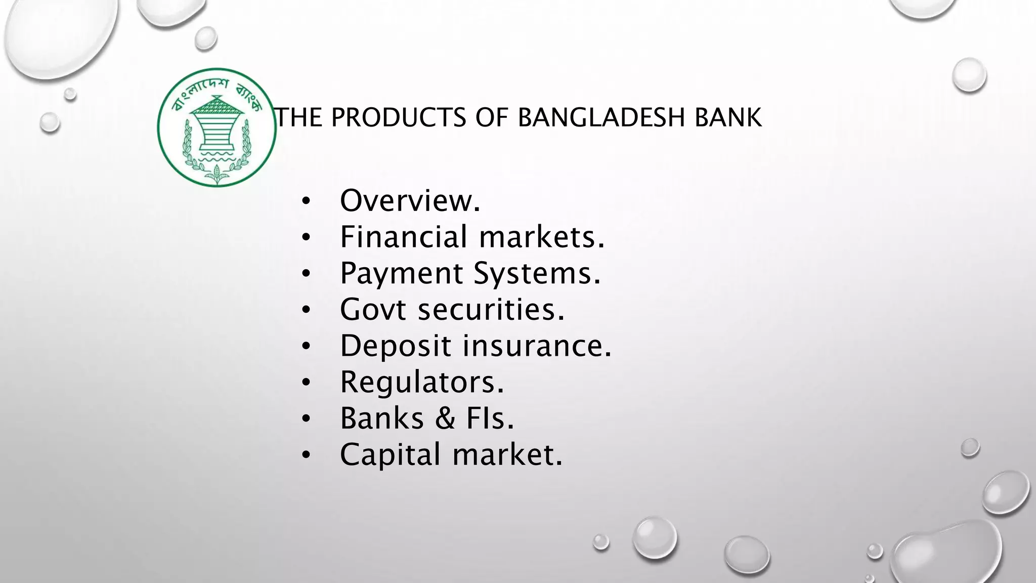 THE PRODUCTS OF BANGLADESH BANK
• Overview.
• Financial markets.
• Payment Systems.
• Govt securities.
• Deposit insurance.
• Regulators.
• Banks & FIs.
• Capital market.
 