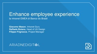 Enhance employee experience
la intranet EMEA di Banco do Brasil
Giacomo Mason, Intranet Guru
Raffaele Boiano, Head of UX Design
Filippo Frignocca, Project Manager
 