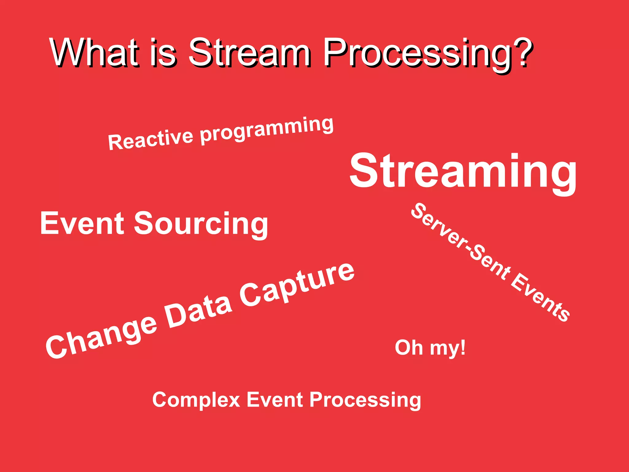 What is Stream Processing?
Streaming
Complex Event Processing
Event Sourcing
Change Data Capture
Reactive programming
Oh my!
 