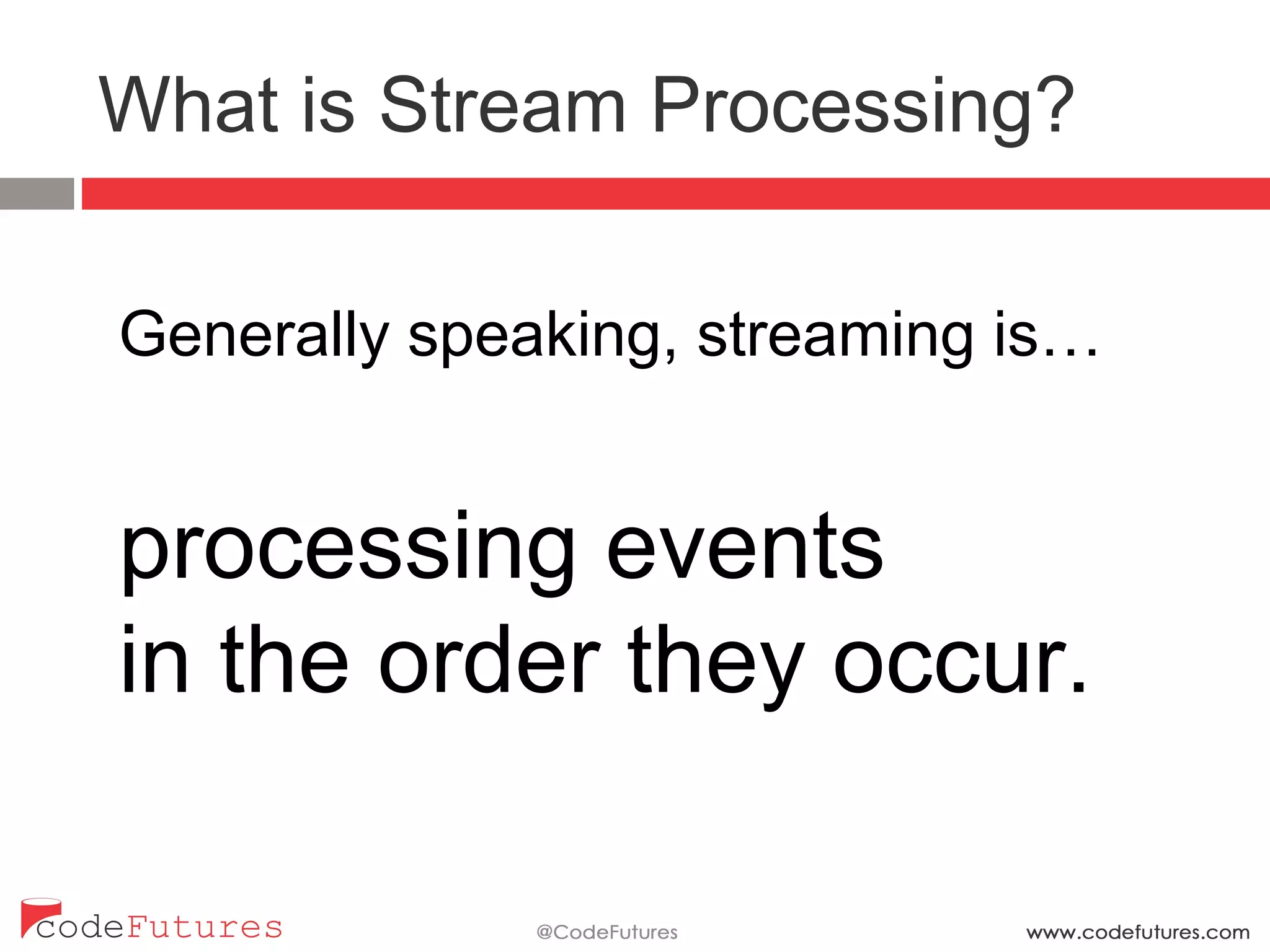What is Stream Processing?
Generally speaking, streaming is…
processing events
in the order they occur.
 