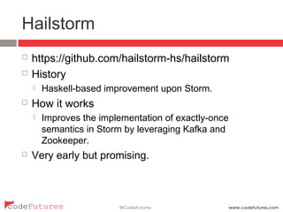 Hailstorm
¨  https://github.com/hailstorm-hs/hailstorm
¨  History
¤  Haskell-based improvement upon Storm.
¨  How it works
¤  Improves the implementation of exactly-once semantics in
Storm by leveraging Kafka and Zookeeper.
¨  Very early but promising.
 
