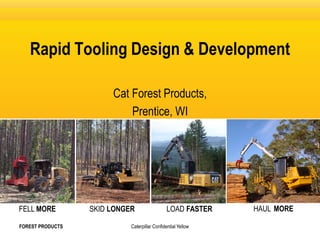 HAUL MORELOAD FASTERSKID LONGERFELL MORE
Caterpillar Confidential Yellow
Rapid Tooling Design & Development
Cat Forest Products,
Prentice, WI
FOREST PRODUCTS
 