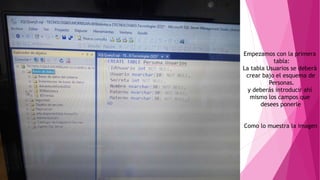 Empezamos con la primera
tabla:
La tabla Usuarios se deberá
crear bajo el esquema de
Personas.
y deberás introducir ahí
mismo los campos que
desees ponerle
Como lo muestra la imagen
 