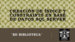 CREACIÓN DE ÍNDICE Y
CONSTRAINTS EN BASE
DE DATOS SQL SERVER
¨BD BIBLIOTECA¨
 