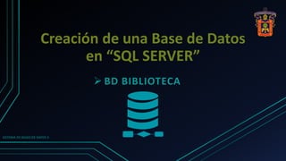 Creación de una Base de Datos
en “SQL SERVER”
 BD BIBLIOTECA
SISTEMA DE BASES DE DATOS II
 
