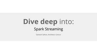 Dive deep into:
Spark Streaming
Santosh Sahoo, Architect: Concur
 