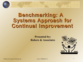 ©Robere & Associates (Thailand) Ltd. Course: 20BDMK.01-S 1
Benchmarking: ABenchmarking: A
Systems Approach forSystems Approach for
Continual ImprovementContinual Improvement
Presented by:
Robere & Associates
 