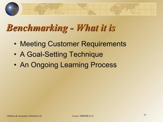 ©Robere & Associates (Thailand) Ltd. Course: 20BDMK.01-S 10
Benchmarking - What it isBenchmarking - What it is
• Meeting Customer Requirements
• A Goal-Setting Technique
• An Ongoing Learning Process
 