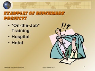©Robere & Associates (Thailand) Ltd. Course: 20BDMK.01-S 40
Examples of BenchmarkExamples of Benchmark
ProjectsProjects
• “On-the-Job”
Training
• Hospital
• Hotel
 