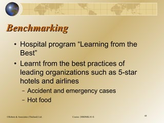 ©Robere & Associates (Thailand) Ltd. Course: 20BDMK.01-S 48
BenchmarkingBenchmarking
• Hospital program “Learning from the
Best”
• Learnt from the best practices of
leading organizations such as 5-star
hotels and airlines
– Accident and emergency cases
– Hot food
 
