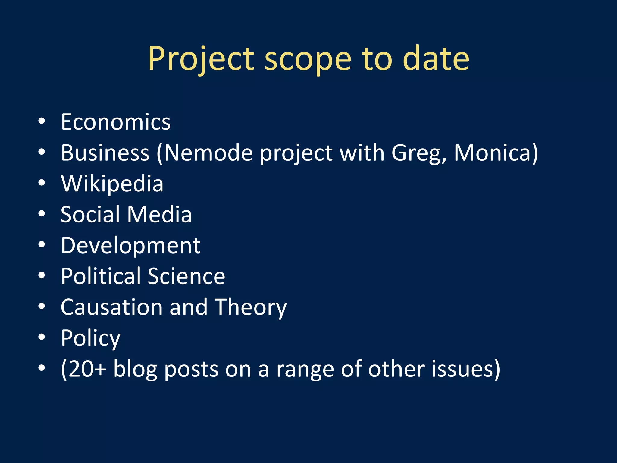 Project scope to date
• Economics
• Business (Nemode project with Greg, Monica)
• Wikipedia
• Social Media
• Development
• Political Science
• Causation and Theory
• Policy
• (20+ blog posts on a range of other issues)
 