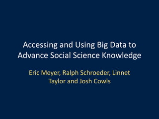 Accessing and Using Big Data to
Advance Social Science Knowledge
Eric Meyer, Ralph Schroeder, Linnet
Taylor and Josh Cowls
 