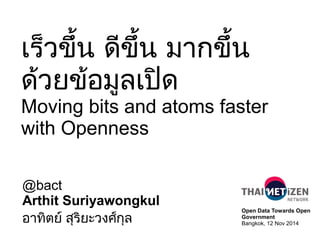 เร็วขึ้น ดีขึ้น มากขึ้น
ด้วยข้อมูลเปิด
Moving bits and atoms faster
with Openness
@bact
Arthit Suriyawongkul
อาทิตย์ สุริยะวงศ์กุล
Open Data Towards Open
Government
Bangkok, 12 Nov 2014
 