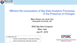 ﻿Paolo Missier and Jacek Cala
Newcastle University, UK
IEEE Big Data Congress
Milan, Italy
July 8th, 2019
﻿Efficient Re-computation of Big Data Analytics Processes
in the Presence of Changes
In collaboration with
• Institute of Genetic Medicine, Newcastle University
• School of GeoSciences, Newcastle University
 