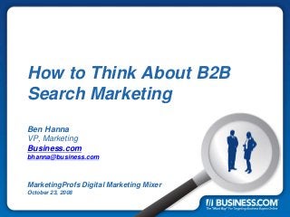 How to Think About B2B
Search Marketing
Ben Hanna
VP, Marketing
Business.com
bhanna@business.com
MarketingProfs Digital Marketing Mixer
October 23, 2008
 