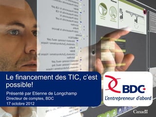 Le financement des TIC, c’est
possible!
Présenté par Etienne de Longchamp
Directeur de comptes, BDC
17 octobre 2012
 