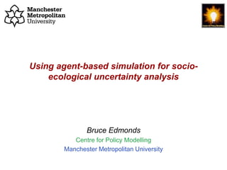 Using Agent-Based Simulation for socio-ecological uncertainty analysis, Bruce Edmonds, BDC Seminar, MMU, Oct 2018. slide 1
Using agent-based simulation for socio-
ecological uncertainty analysis
Bruce Edmonds
Centre for Policy Modelling
Manchester Metropolitan University
 