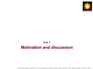 Using Agent-Based Simulation for socio-ecological uncertainty analysis, Bruce Edmonds, BDC Seminar, MMU, Oct 2018. slide 2
Motivation and discussion
Part 1
 