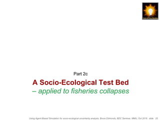 Using Agent-Based Simulation for socio-ecological uncertainty analysis, Bruce Edmonds, BDC Seminar, MMU, Oct 2018. slide 25
A Socio-Ecological Test Bed
– applied to fisheries collapses
Part 2c
 