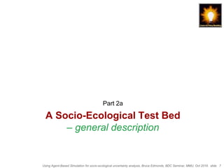Using Agent-Based Simulation for socio-ecological uncertainty analysis, Bruce Edmonds, BDC Seminar, MMU, Oct 2018. slide 7
A Socio-Ecological Test Bed
– general description
Part 2a
 
