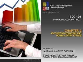 BDC 101
CHAPTER 2
FINANCIAL ACCOUNTING 1
ACCOUNTING EQUATION AND
DOUBLE ENTRY SYSTEM
SCHOOL OF ACCOUNTING & FINANCE
FACULTY OF BUSINESS AND MANAGEMENT
PREPARED BY:
NORAL HIDAYAH ALWI
 
