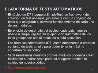 PLATAFORMA DE TESTS AUTOMÁTICOS
●   El núcleo de D7 incorpora SimpleTest, un framework de
    creación de test unitarios, ...