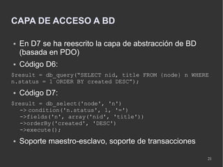 CAPA DE ACCESO A BD

●   En D7 se ha reescrito la capa de abstracción de BD
    (basada en PDO)
●   Código D6:
$result = d...