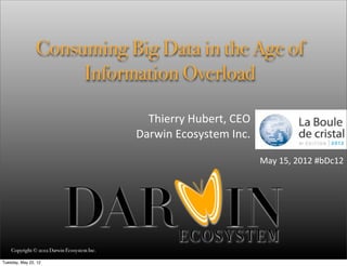 Consuming Big Data in the Age of
                     Information Overload

                                               Thierry	
  Hubert,	
  CEO
                                             Darwin	
  Ecosystem	
  Inc.

                                                                           May	
  15,	
  2012	
  #bDc12




    Copyright © 2012 Darwin Ecosystem Inc.

Tuesday, May 22, 12
 