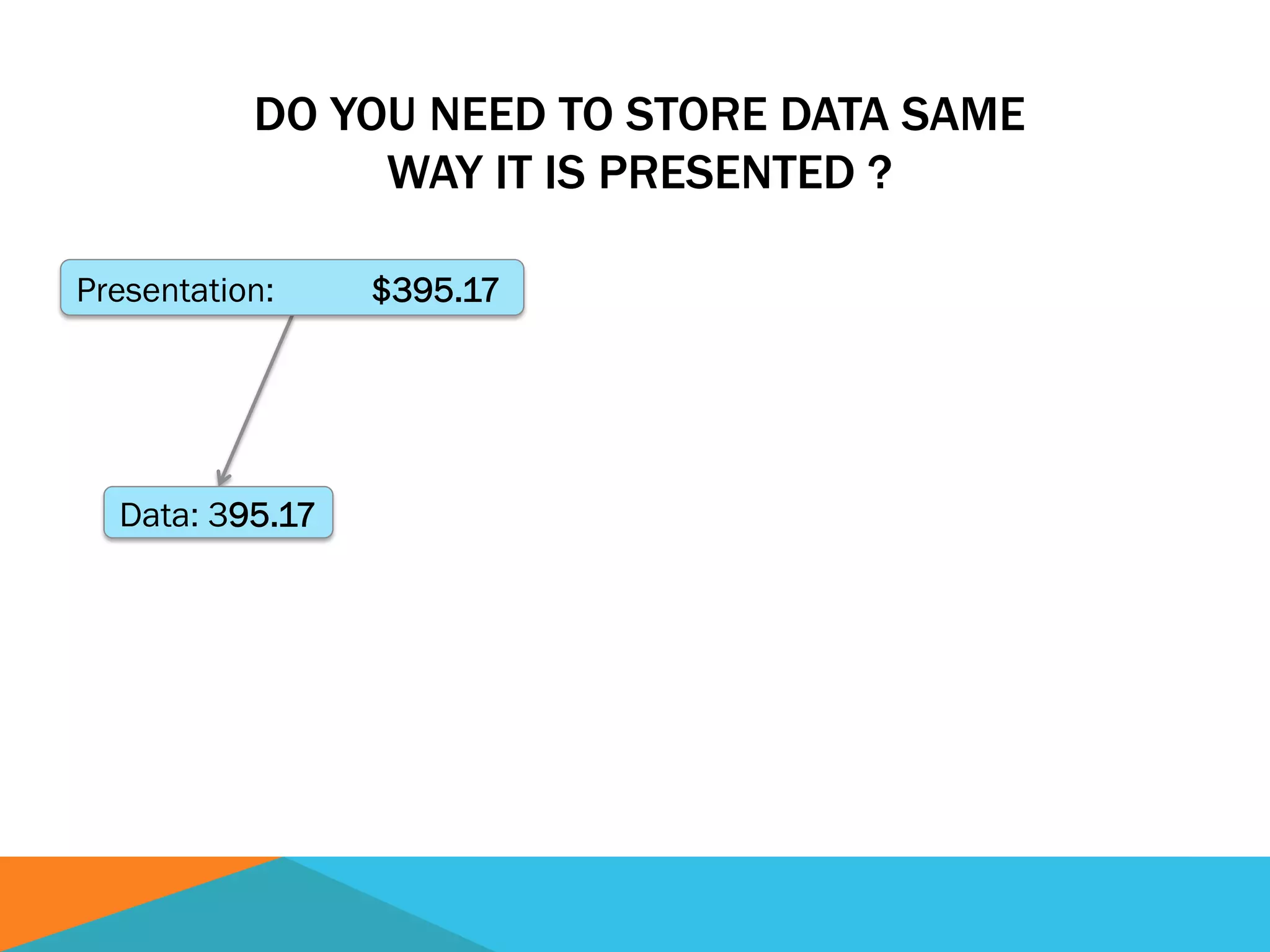 DO YOU NEED TO STORE DATA SAME
WAY IT IS PRESENTED ?
Presentation: $395.17
Data: 395.17
 