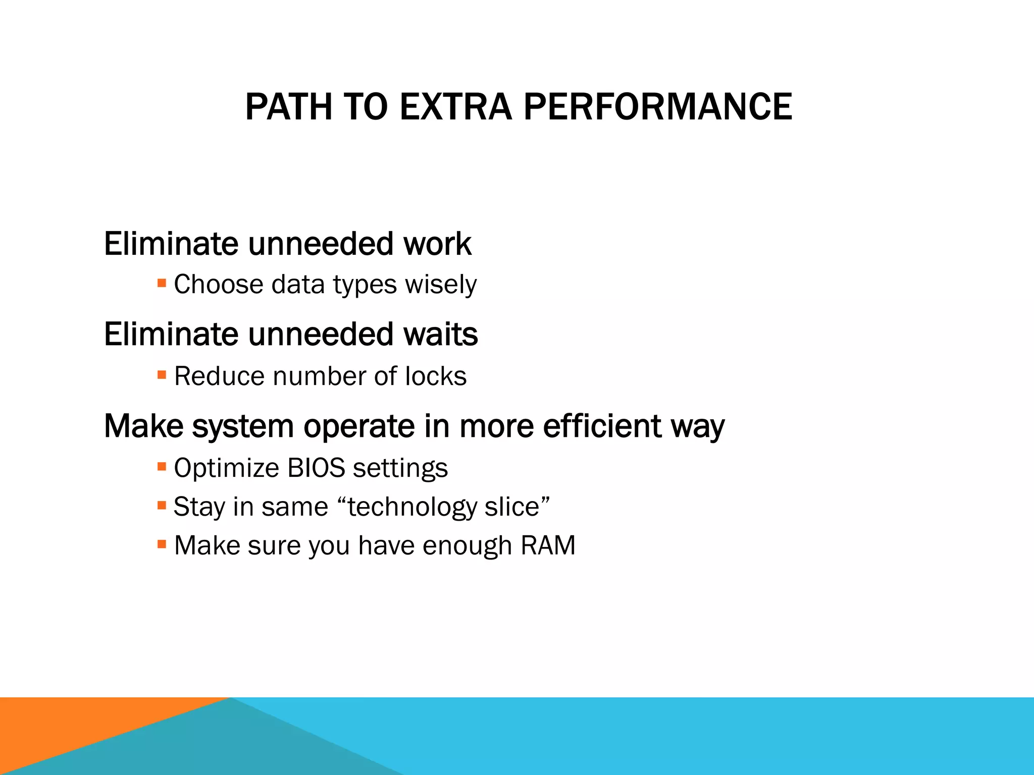 PATH TO EXTRA PERFORMANCE
Eliminate unneeded work
§ Choose data types wisely
Eliminate unneeded waits
§ Reduce number of locks
Make system operate in more efficient way
§ Optimize BIOS settings
§ Stay in same “technology slice”
§ Make sure you have enough RAM
 