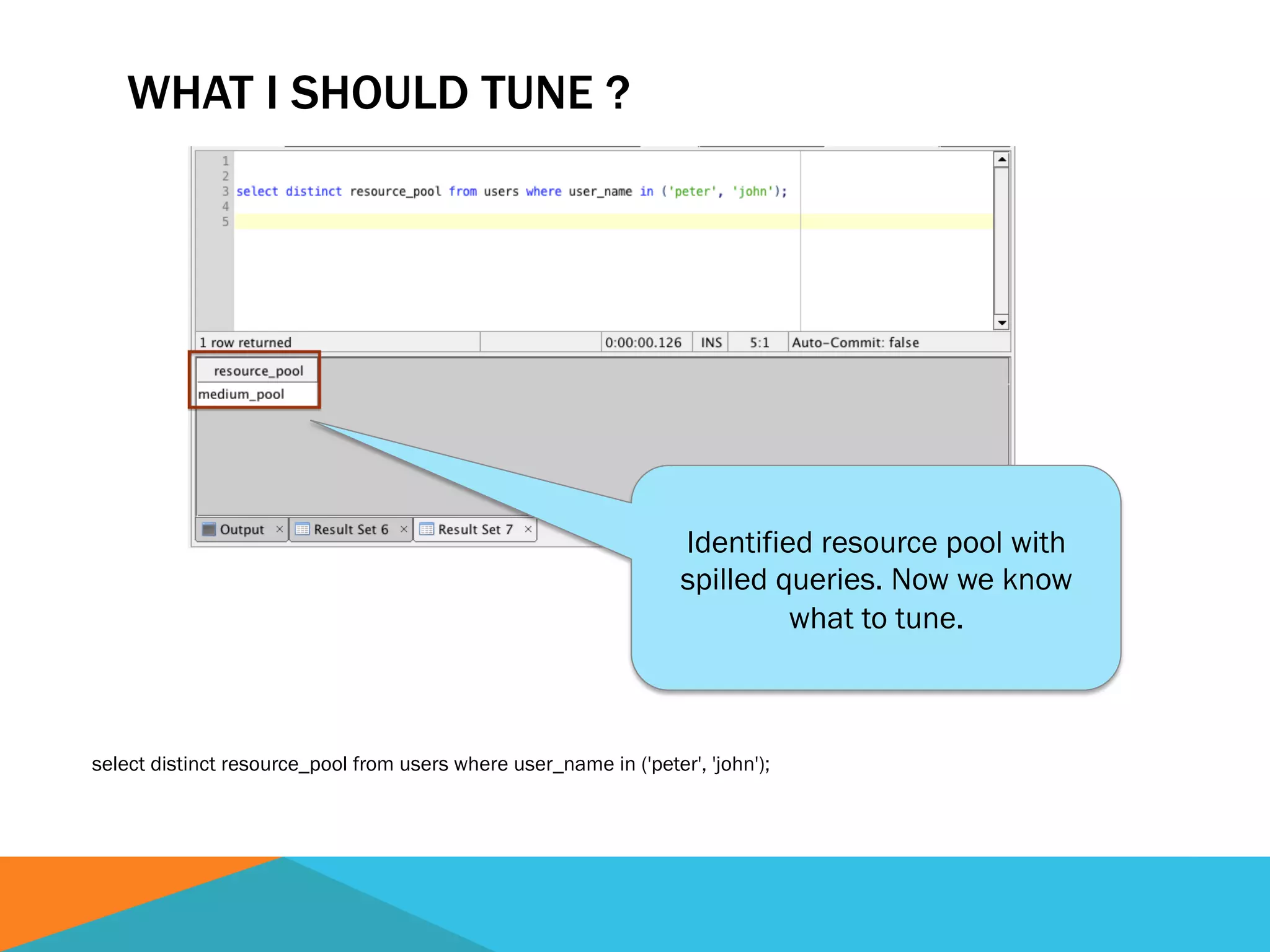 WHAT I SHOULD TUNE ?
select distinct resource_pool from users where user_name in ('peter', 'john');
Identified resource pool with
spilled queries. Now we know
what to tune.
 